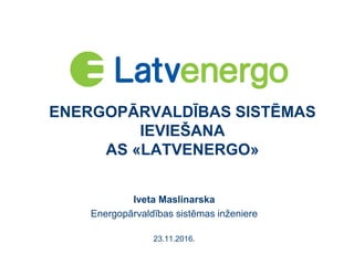 ENERGOPĀRVALDĪBAS SISTĒMAS
IEVIEŠANA
AS «LATVENERGO»
Iveta Maslinarska
Energopārvaldības sistēmas inženiere
23.11.2016.
 