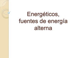 Energéticos,
fuentes de energía
alterna
 