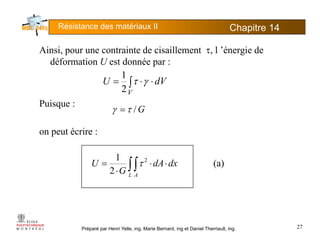 Résistance des matériaux II Chapitre 145
Ainsi, pour une contrainte de cisaillement τ, l ’énergie de
déformation U est donnée par :
∫
1
Puisque :
dVU
V
⋅⋅= ∫ γτ
2
1
G/
q
on peut écrire :
G/τγ =
(a)
2
1 2
∫∫ ⋅⋅= dxdA
G
U τ
2 ∫∫⋅ L A
G
Préparé par Henri Yelle, ing, Marie Bernard, ing et Daniel Therriault, ing. 27
 