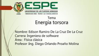 Tema
Energía torsora
Nombre: Edison Ramiro De La Cruz De La Cruz
Carrera: Ingeniera de software
Área : Física clásica
Profesor :Ing. Diego Orlando Proaño Molina
 