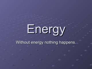 Energy Without energy nothing happens. 
