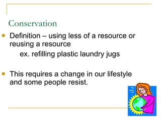 Conservation Definition – using less of a resource or reusing a resource   ex. refilling plastic laundry jugs This requires a change in our lifestyle and some people resist. 