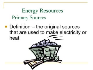 Primary Sources Definition – the original sources that are used to make electricity or heat Energy Resources 