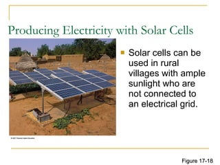 Producing Electricity with Solar Cells Solar cells can be used in rural villages with ample sunlight who are not connected to an electrical grid. Figure 17-18 