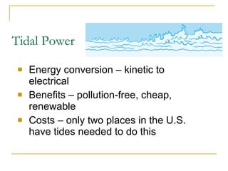 Tidal Power Energy conversion – kinetic to electrical Benefits – pollution-free, cheap, renewable Costs – only two places in the U.S. have tides needed to do this 