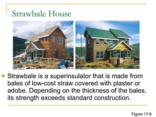 Strawbale House Strawbale is a superinsulator that is made from bales of low-cost straw covered with plaster or adobe. Depending on the thickness of the bales, its strength exceeds standard construction. Figure 17-9 