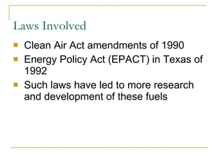 Laws Involved Clean Air Act amendments of 1990 Energy Policy Act (EPACT) in Texas of 1992 Such laws have led to more research and development of these fuels 