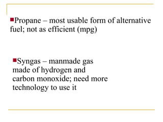 Propane – most usable form of alternative fuel; not as efficient (mpg) Syngas – manmade gas made of hydrogen and carbon monoxide; need more technology to use it 