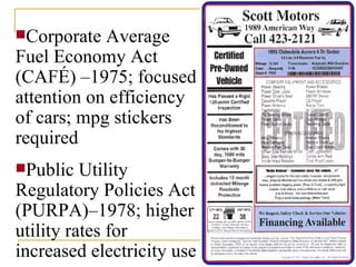 Corporate Average Fuel Economy Act (CAFÉ) –1975; focused attention on efficiency of cars; mpg stickers required Public Utility Regulatory Policies Act (PURPA)–1978; higher utility rates for increased electricity use 
