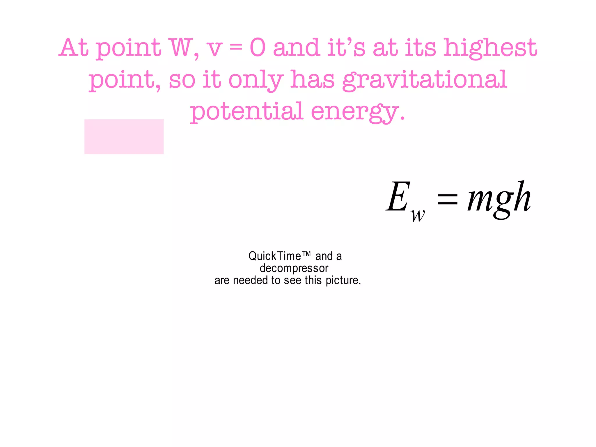 At point W, v = 0 and it’s at its highest point, so it only has gravitational potential energy. 