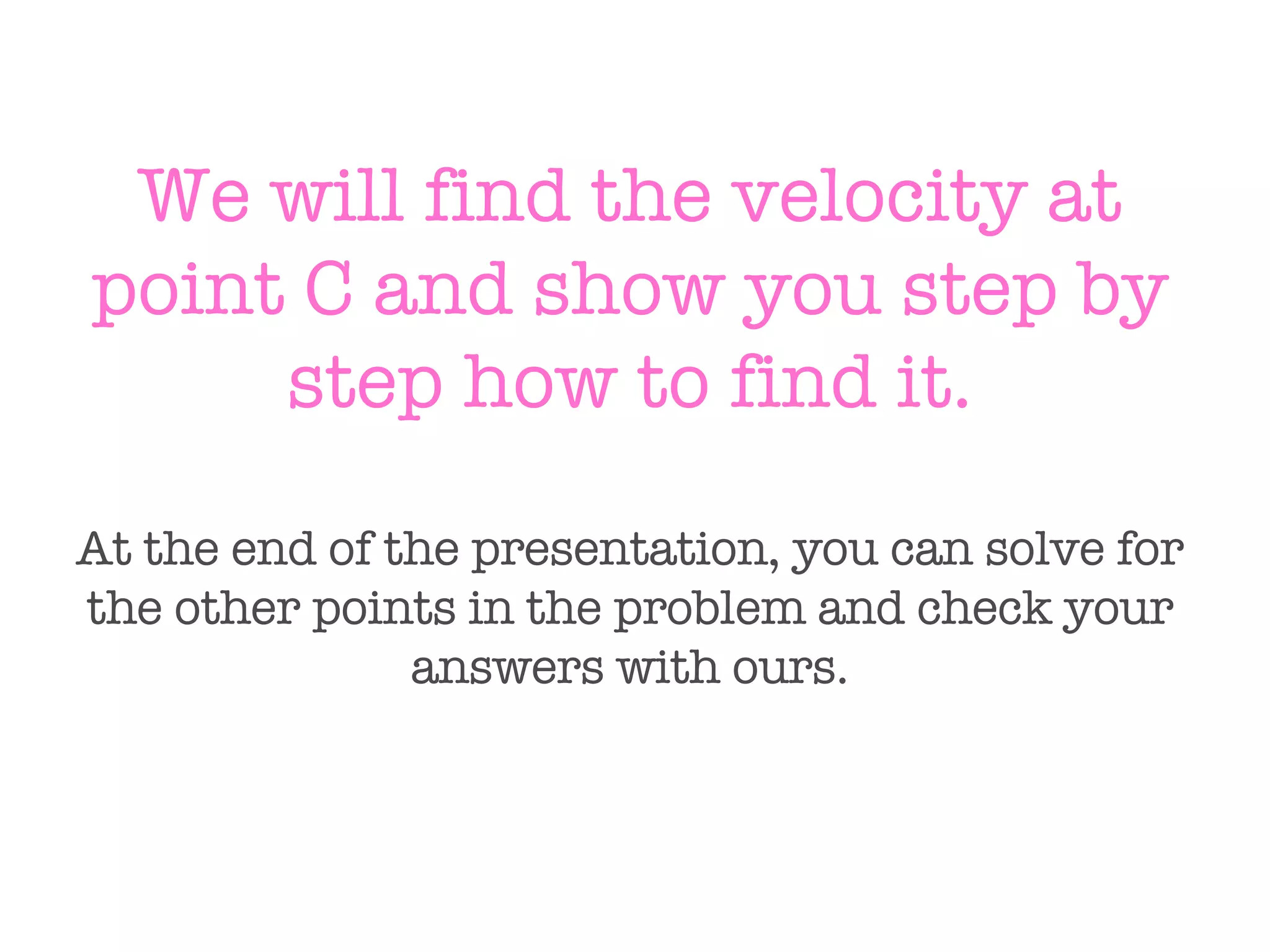 We will find the velocity at point C and show you step by step how to find it. At the end of the presentation, you can solve for the other points in the problem and check your answers with ours. 