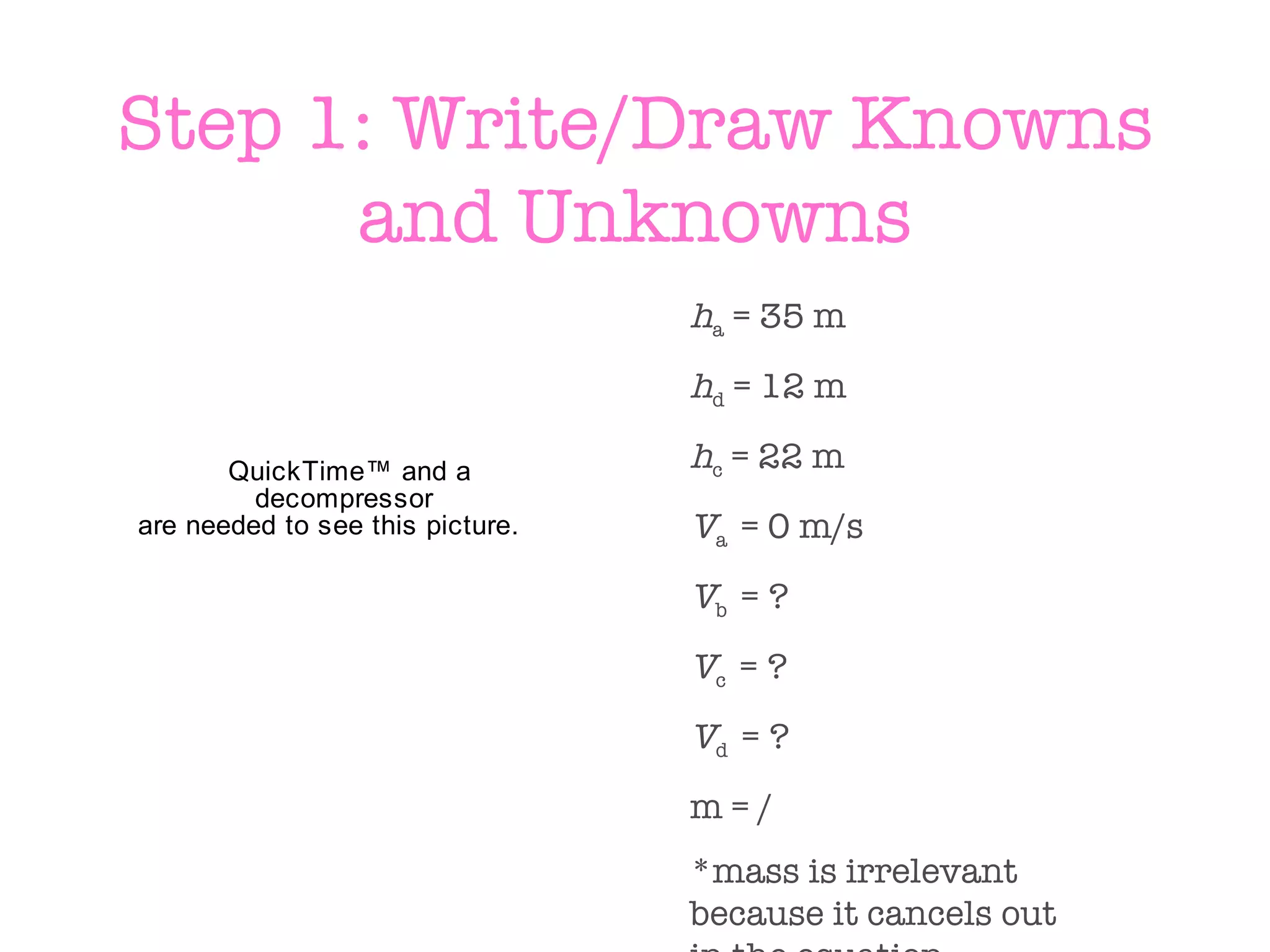 Step 1: Write/Draw Knowns and Unknowns h a  = 35 m h d  = 12 m h c  = 22 m V a  = 0 m/s V b  = ? V c  = ? V d  = ? m = / *mass is irrelevant because it cancels out in the equation 