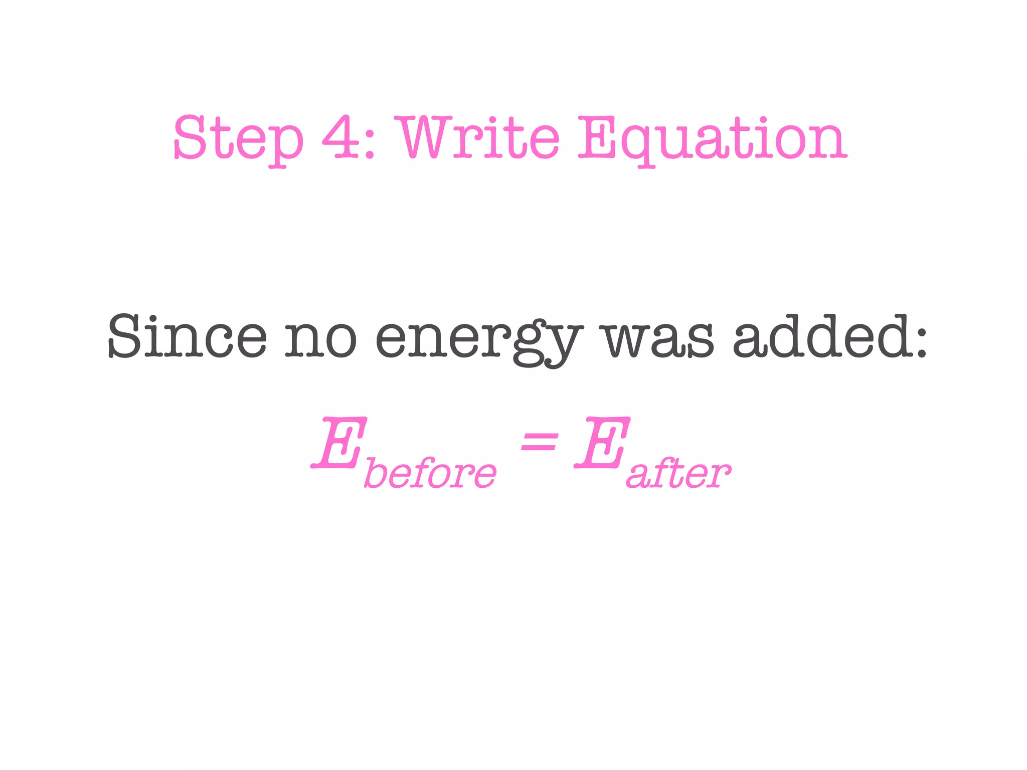 Step 4: Write Equation Since no energy was added:   E before  = E after 