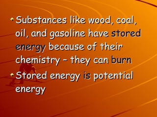 Substances like wood, coal, oil, and gasoline have  stored   energy  because of their chemistry – they can  burn Stored energy  is  potential energy 