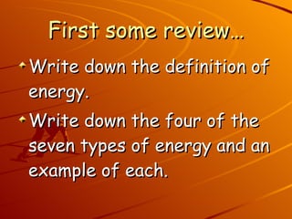 First some review… Write down the definition of energy. Write down the four of the seven types of energy and an example of each. 