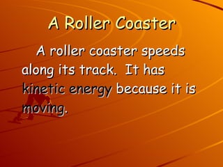 A Roller Coaster A roller coaster speeds along its track.  It has  kinetic energy  because it is  moving .  