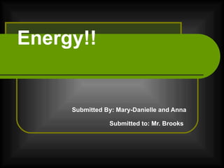 Energy!! Submitted By: Mary-Danielle and Anna Submitted to: Mr. Brooks   