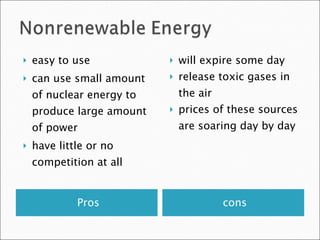 Pros cons easy to use can use small amount of nuclear energy to produce large amount of power have little or no competition at all will expire some day release toxic gases in the air prices of these sources are soaring day by day 