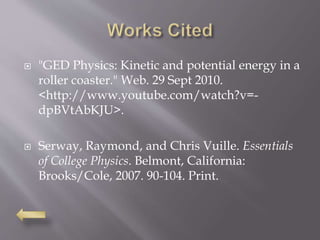  "GED Physics: Kinetic and potential energy in a
roller coaster." Web. 29 Sept 2010.
<http://www.youtube.com/watch?v=-
dpBVtAbKJU>.
 Serway, Raymond, and Chris Vuille. Essentials
of College Physics. Belmont, California:
Brooks/Cole, 2007. 90-104. Print.
 