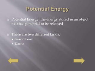  Potential Energy: the energy stored in an object
that has potential to be released
 There are two different kinds:
 Gravitational
 Elastic
 
