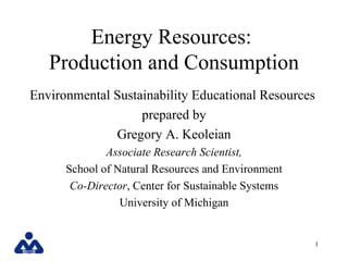 Energy Resources:  Production and Consumption Environmental Sustainability Educational Resources  prepared by Gregory A. Keoleian Associate Research Scientist, School of Natural Resources and Environment Co-Director , Center for Sustainable Systems University of Michigan 