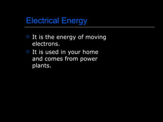 Electrical Energy It is the energy of moving electrons. It is used in your home and comes from power plants. 