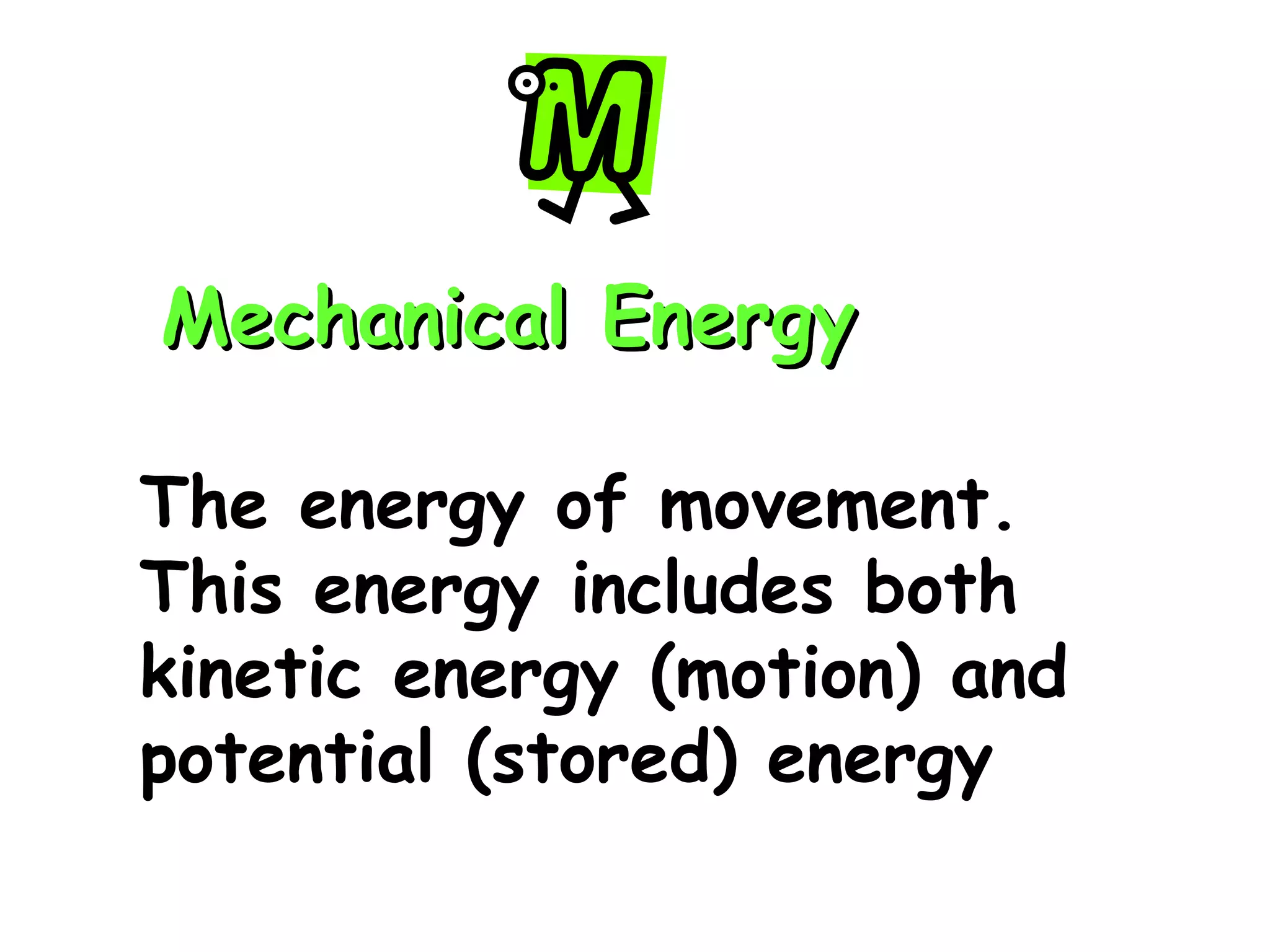 Mechanical Energy The energy of movement. This energy includes both kinetic energy (motion) and potential (stored) energy