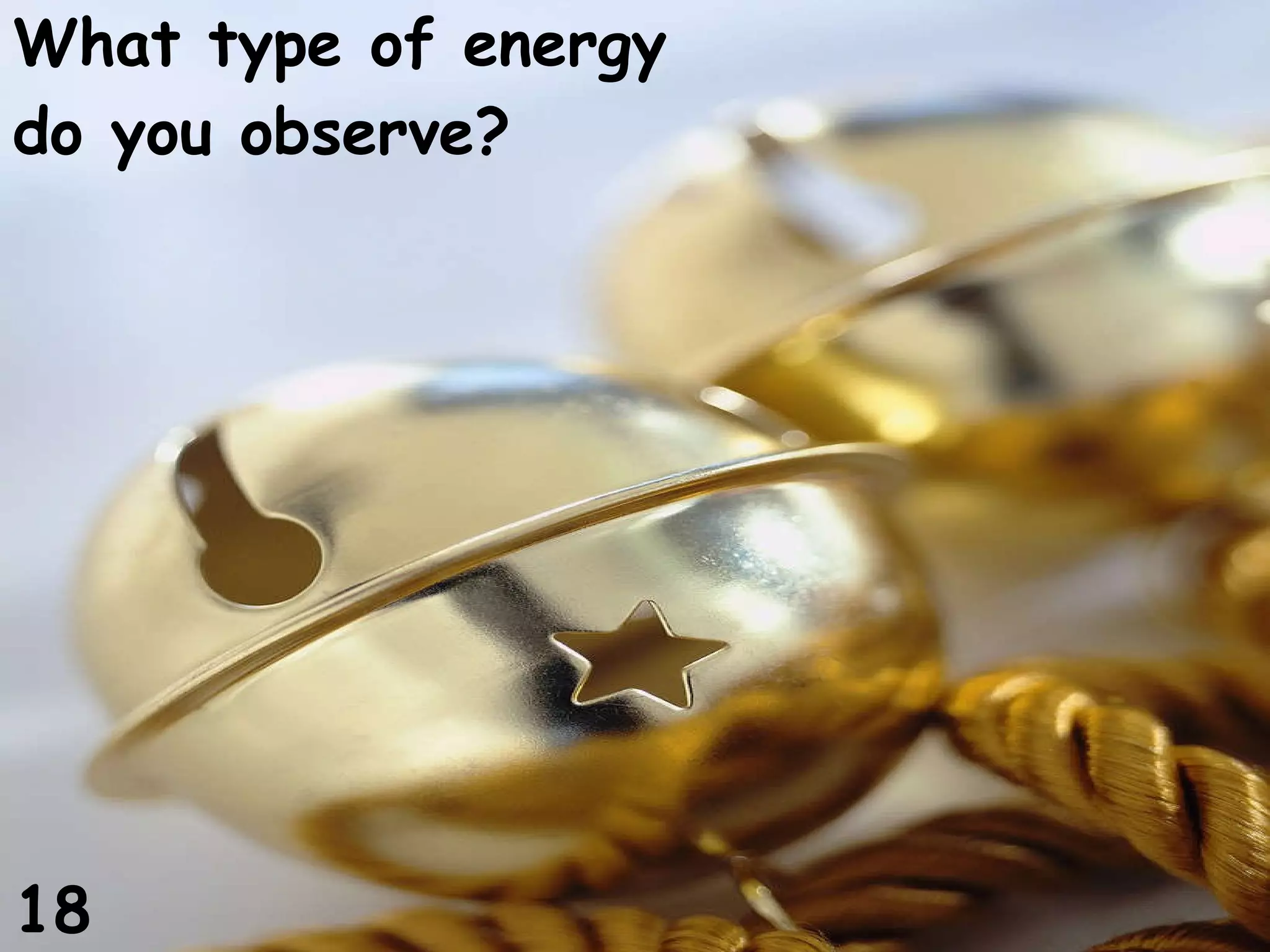 What type of energy do you observe? 18