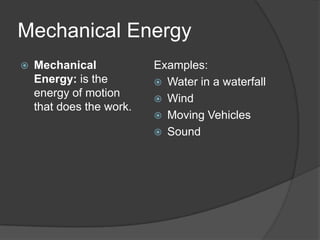 Mechanical Energy
   Mechanical            Examples:
    Energy: is the         Water in a waterfall
    energy of motion       Wind
    that does the work.
                           Moving Vehicles
                           Sound
 