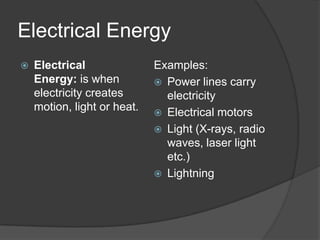 Electrical Energy
   Electrical               Examples:
    Energy: is when           Power lines carry
    electricity creates        electricity
    motion, light or heat.    Electrical motors
                              Light (X-rays, radio
                               waves, laser light
                               etc.)
                              Lightning
 