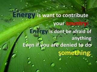 Energy is want to contribute
                your country!
      Energy is dont be afraid of
                        anything
   Even if you are denied to do
                  something.
 