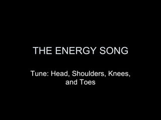 THE ENERGY SONG Tune: Head, Shoulders, Knees, and Toes 