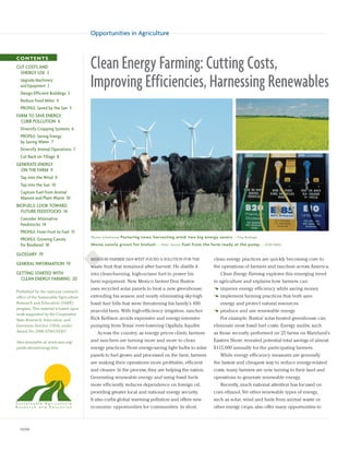 Opportunities in Agriculture


CONTENTS
CUT COSTS AND
  ENERGY USE 2
                                        Clean Energy Farming: Cutting Costs,
  Upgrade Machinery
  and Equipment 2
  Design Efficient Buildings 3
                                        Improving Efficiencies, Harnessing Renewables
  Reduce Food Miles 4
  PROFILE: Saved by the Sun 5
FARM TO SAVE ENERGY,
  CURB POLLUTION 6
  Diversify Cropping Systems 6
  PROFILE: Saving Energy
  by Saving Water 7
  Diversify Animal Operations 7
  Cut Back on Tillage 8
GENERATE ENERGY
  ON THE FARM 9
  Tap into the Wind 9
  Tap into the Sun 10
  Capture Fuel from Animal
  Manure and Plant Waste 10
BIOFUELS: LOOK TOWARD
  FUTURE FEEDSTOCKS 14
  Consider Alternative
  Feedstocks 14
  PROFILE: From Fruit to Fuel 15
                                        Photos (clockwise)   Pasturing cows, harvesting wind: two big energy savers. –Troy Bishopp
  PROFILE: Growing Canola
  for Biodiesel 18                      Maine canola grown for biofuel. – Peter Sexton Fuel from the farm ready at the pump. – DOE-NREL

GLOSSARY 19
                                        MISSOURI FARMER DAN WEST FOUND A SOLUTION FOR THE                   clean energy practices are quickly becoming core to
GENERAL INFORMATION 19
                                        waste fruit that remained after harvest: He distills it             the operations of farmers and ranchers across America.
GETTING STARTED WITH                    into clean-burning, high-octane fuel to power his                      Clean Energy Farming explores this emerging trend
  CLEAN ENERGY FARMING 20               farm equipment. New Mexico farmer Don Bustos                        in agriculture and explains how farmers can:
                                        uses recycled solar panels to heat a new greenhouse,                   improve energy efficiency while saving money
Published by the national outreach
office of the Sustainable Agriculture   extending his season and nearly eliminating sky-high                   implement farming practices that both save
Research and Education (SARE)           fossil fuel bills that were threatening his family’s 400-              energy and protect natural resources
program. This material is based upon
                                        year-old farm. With high-efficiency irrigation, rancher                produce and use renewable energy
work supported by the Cooperative
State Research, Education, and          Rick Kellison avoids expensive and energy-intensive                    For example, Bustos’ solar-heated greenhouse can
Extension Service, USDA, under          pumping from Texas’ ever-lowering Ogallala Aquifer.                 eliminate most fossil fuel costs. Energy audits, such
Award No. 2006-47001-03367.                 Across the country, as energy prices climb, farmers             as those recently performed on 25 farms on Maryland’s
Also avaialable at: www.sare.org/       and ranchers are turning more and more to clean                     Eastern Shore, revealed potential total savings of almost
publications/energy.htm                 energy practices. From energy-saving light bulbs to solar           $115,000 annually for the participating farmers.
                                        panels to fuel grown and processed on the farm, farmers                While energy efficiency measures are generally
                                        are making their operations more profitable, efficient              the fastest and cheapest way to reduce energy-related
                                        and cleaner. In the process, they are helping the nation.           costs, many farmers are now turning to their land and
                                        Generating renewable energy and using fossil fuels                  operations to generate renewable energy.
                                        more efficiently reduces dependence on foreign oil,                    Recently, much national attention has focused on
                                        providing greater local and national energy security.               corn ethanol. Yet other renewable types of energy,
                                        It also curbs global warming pollution and offers new               such as solar, wind and fuels from animal waste or
                                        economic opportunities for communities. In short,                   other energy crops, also offer many opportunities to



  02/08
 