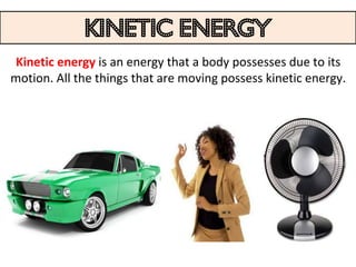 kinetic energy
 Kinetic energy is an energy that a body possesses due to its
motion. All the things that are moving possess kinetic energy.
 