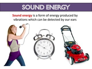 sound energy
Sound energy is a form of energy produced by
 vibrations which can be detected by our ears
 