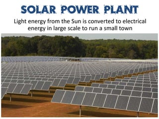 Solar Power Plant
Light energy from the Sun is converted to electrical
      energy in large scale to run a small town
 