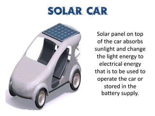 Solar Car

        Solar panel on top
        of the car absorbs
       sunlight and change
        the light energy to
         electrical energy
       that is to be used to
        operate the car or
           stored in the
          battery supply.
 