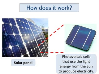 How does it work?




                    Photovoltaic cells
Solar panel          that use the light
                   energy from the Sun
                  to produce electricity.
 