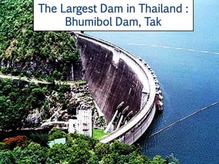 The Largest Dam in Thailand :
     Bhumibol Dam, Tak
 