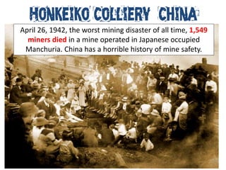 Honkeiko Colliery, China
April 26, 1942, the worst mining disaster of all time, 1,549
  miners died in a mine operated in Japanese occupied
 Manchuria. China has a horrible history of mine safety.
 