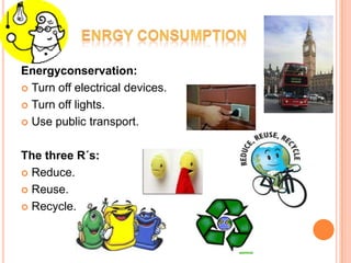 Energyconservation:
 Turn off electrical devices.

 Turn off lights.

 Use public transport.



The three R´s:
 Reduce.

 Reuse.

 Recycle.
 