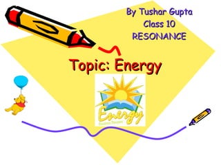 By Tushar Gupta
           Class 10
        RESONANCE


Topic: Energy
 