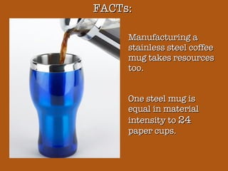 FACTs: Manufacturing a stainless steel coffee mug takes resources too. One steel mug is equal in material intensity to  24  paper cups. 