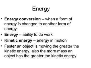 Energy
• Energy conversion – when a form of
  energy is changed to another form of
  energy
• Energy – ability to do work
• Kinetic energy – energy in motion
• Faster an object is moving the greater the
  kinetic energy, also the more mass an
  object has the greater the kinetic energy
 