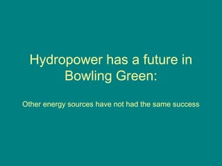 Hydropower has a future in
Bowling Green:
Other energy sources have not had the same success
 