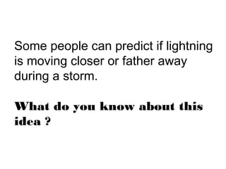 Some people can predict if lightning
is moving closer or father away
during a storm.
What do you know about this
idea ?
 