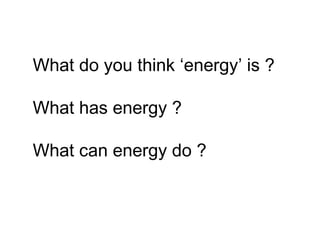What do you think ‘energy’ is ?
What has energy ?
What can energy do ?
 