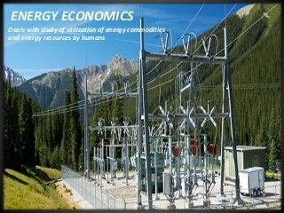 ENERGY ECONOMICS
Deals with study of utilization of energy commodities
and energy resources by humans
 
