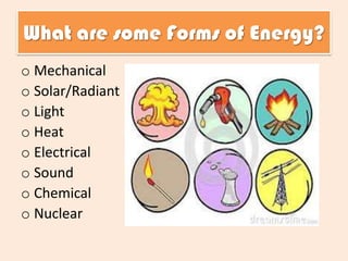 What are some Forms of Energy?
o Mechanical
o Solar/Radiant
o Light
o Heat
o Electrical
o Sound
o Chemical
o Nuclear

 