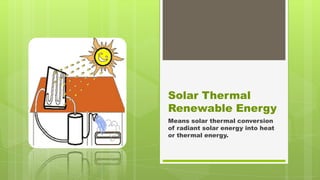 Solar Thermal
Renewable Energy
Means solar thermal conversion
of radiant solar energy into heat
or thermal energy.

 